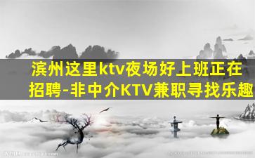 滨州这里ktv夜场好上班正在招聘-非中介KTV兼职寻找乐趣